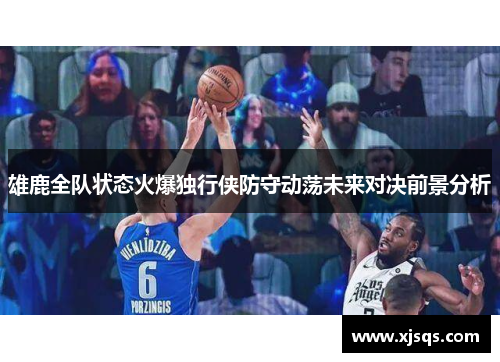 雄鹿全队状态火爆独行侠防守动荡未来对决前景分析