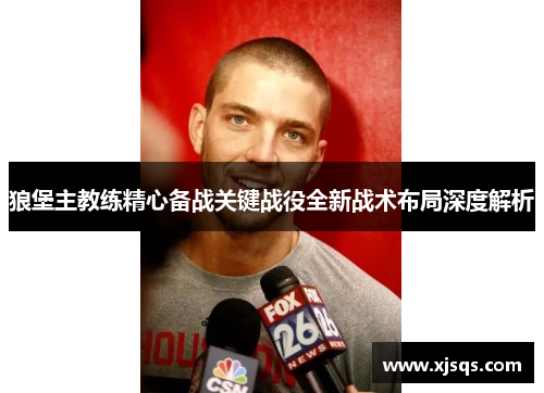 狼堡主教练精心备战关键战役全新战术布局深度解析