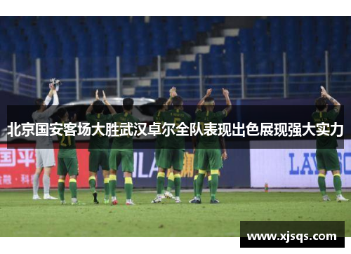 北京国安客场大胜武汉卓尔全队表现出色展现强大实力