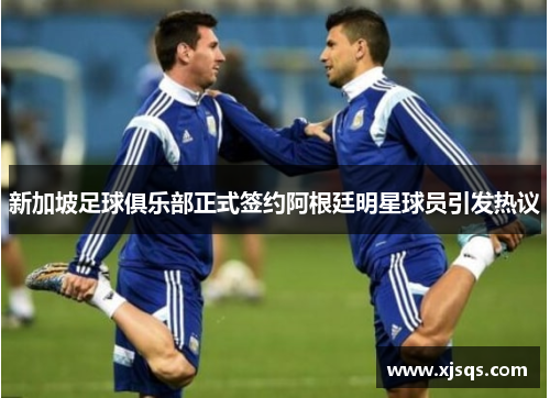 新加坡足球俱乐部正式签约阿根廷明星球员引发热议