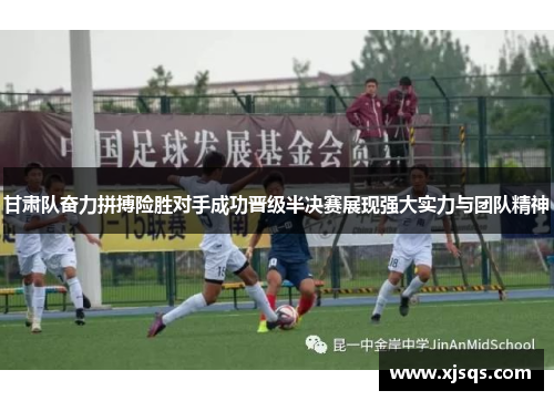 甘肃队奋力拼搏险胜对手成功晋级半决赛展现强大实力与团队精神