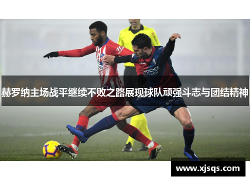 赫罗纳主场战平继续不败之路展现球队顽强斗志与团结精神
