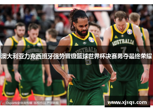 澳大利亚力克西班牙强势晋级篮球世界杯决赛勇夺最终荣耀