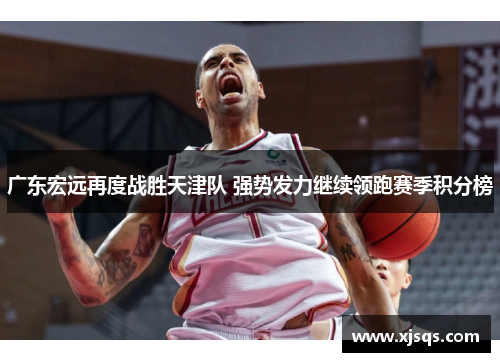 广东宏远再度战胜天津队 强势发力继续领跑赛季积分榜