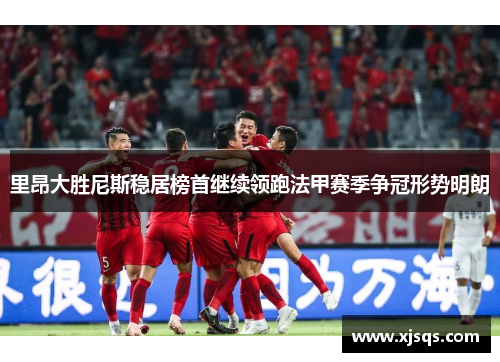 里昂大胜尼斯稳居榜首继续领跑法甲赛季争冠形势明朗