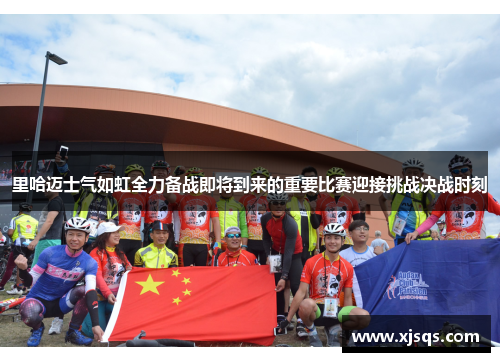 里哈迈士气如虹全力备战即将到来的重要比赛迎接挑战决战时刻