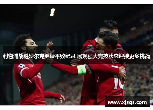 利物浦战胜沙尔克继续不败纪录 展现强大竞技状态迎接更多挑战