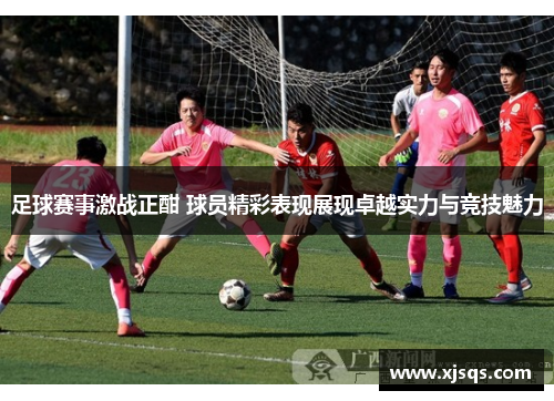 足球赛事激战正酣 球员精彩表现展现卓越实力与竞技魅力