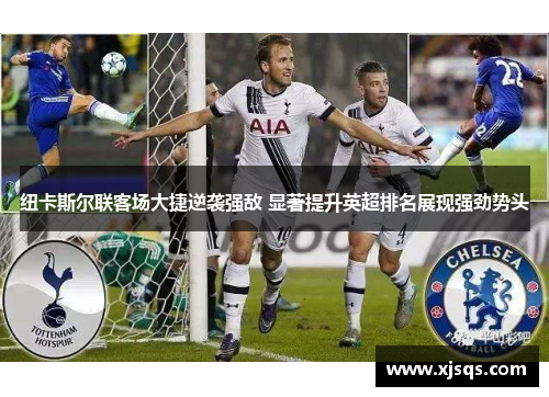 纽卡斯尔联客场大捷逆袭强敌 显著提升英超排名展现强劲势头