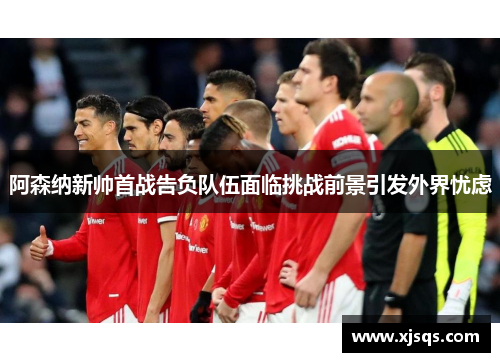 阿森纳新帅首战告负队伍面临挑战前景引发外界忧虑