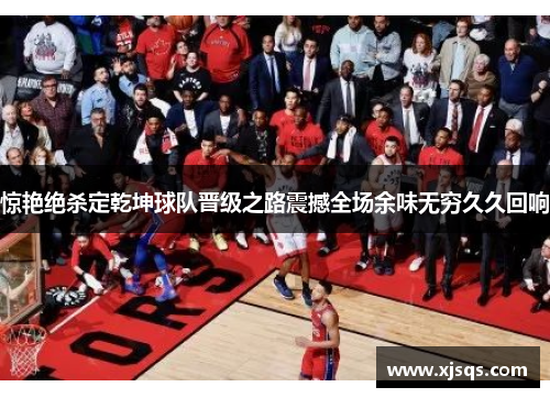惊艳绝杀定乾坤球队晋级之路震撼全场余味无穷久久回响