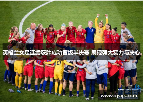 英格兰女足连续获胜成功晋级半决赛 展现强大实力与决心