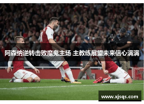 阿森纳逆转击败魔鬼主场 主教练展望未来信心满满