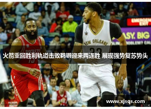 火箭重回胜利轨道击败鹈鹕迎来两连胜 展现强势复苏势头