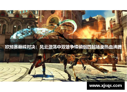 欧预赛巅峰对决：风云激荡中双雄争锋硝烟四起场面热血沸腾