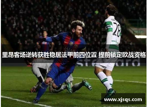 里昂客场逆转获胜稳居法甲前四位置 提前锁定欧战资格